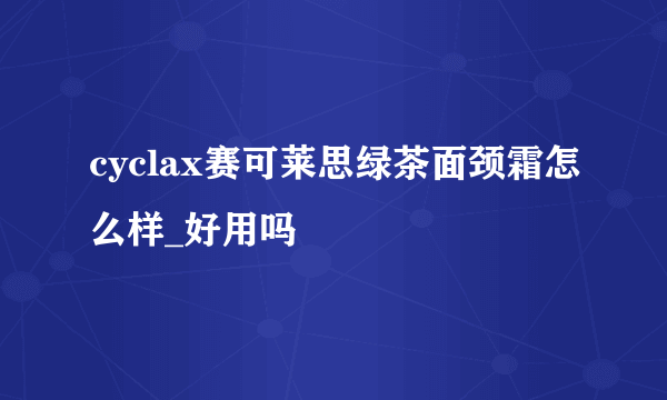 cyclax赛可莱思绿茶面颈霜怎么样_好用吗