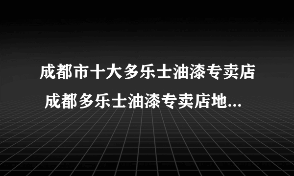 成都市十大多乐士油漆专卖店 成都多乐士油漆专卖店地址在哪里