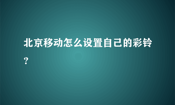 北京移动怎么设置自己的彩铃？