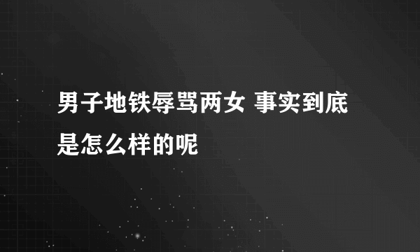 男子地铁辱骂两女 事实到底是怎么样的呢