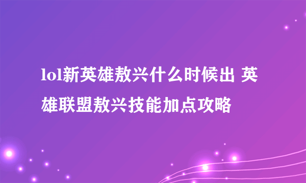 lol新英雄敖兴什么时候出 英雄联盟敖兴技能加点攻略