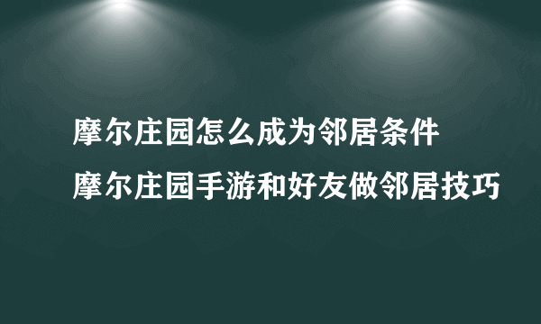 摩尔庄园怎么成为邻居条件 摩尔庄园手游和好友做邻居技巧