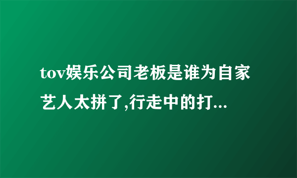 tov娱乐公司老板是谁为自家艺人太拼了,行走中的打工皇帝-飞外网