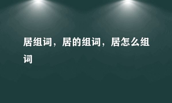 居组词，居的组词，居怎么组词