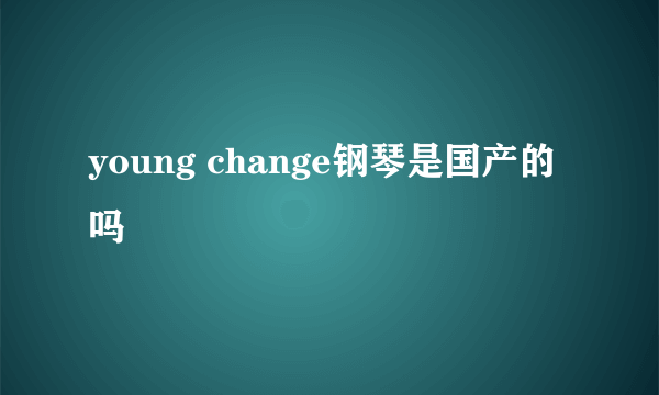 young change钢琴是国产的吗