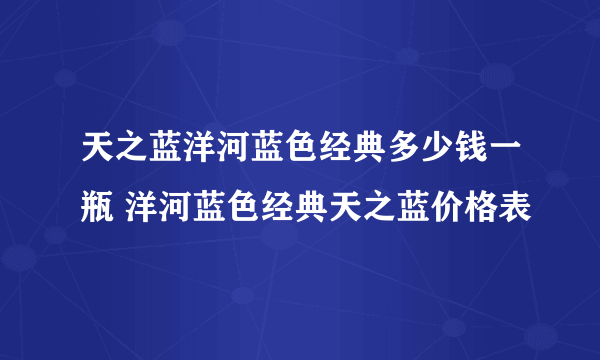 天之蓝洋河蓝色经典多少钱一瓶 洋河蓝色经典天之蓝价格表