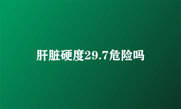 肝脏硬度29.7危险吗