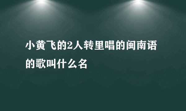 小黄飞的2人转里唱的闽南语的歌叫什么名