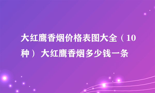 大红鹰香烟价格表图大全（10种） 大红鹰香烟多少钱一条