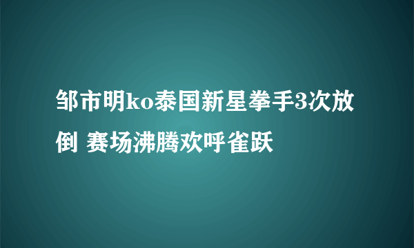 邹市明ko泰国新星拳手3次放倒 赛场沸腾欢呼雀跃