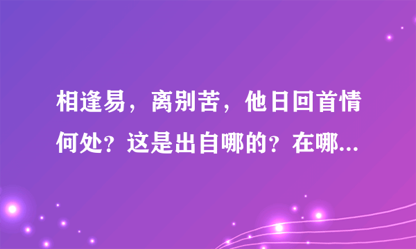 相逢易，离别苦，他日回首情何处？这是出自哪的？在哪里可以查到全文？