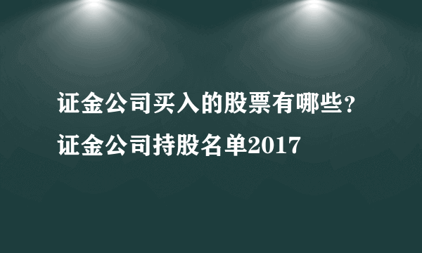 证金公司买入的股票有哪些？证金公司持股名单2017