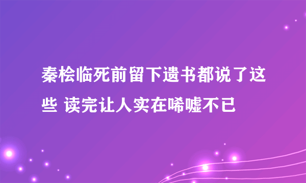 秦桧临死前留下遗书都说了这些 读完让人实在唏嘘不已