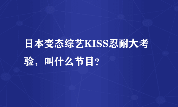 日本变态综艺KISS忍耐大考验，叫什么节目？