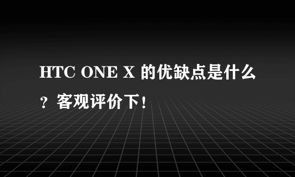 HTC ONE X 的优缺点是什么？客观评价下！