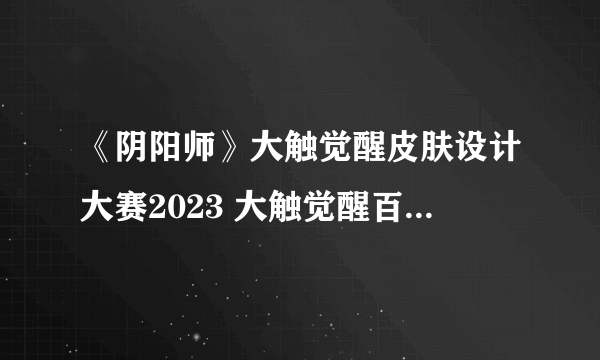 《阴阳师》大触觉醒皮肤设计大赛2023 大触觉醒百绘罗衣皮肤设计大赛规则介绍