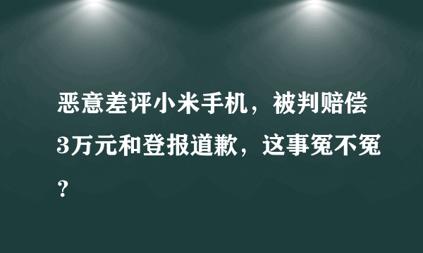 恶意差评小米手机，被判赔偿3万元和登报道歉，这事冤不冤？