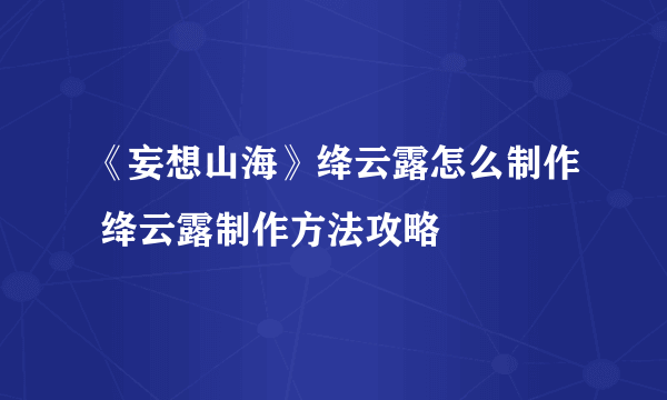 《妄想山海》绛云露怎么制作 绛云露制作方法攻略