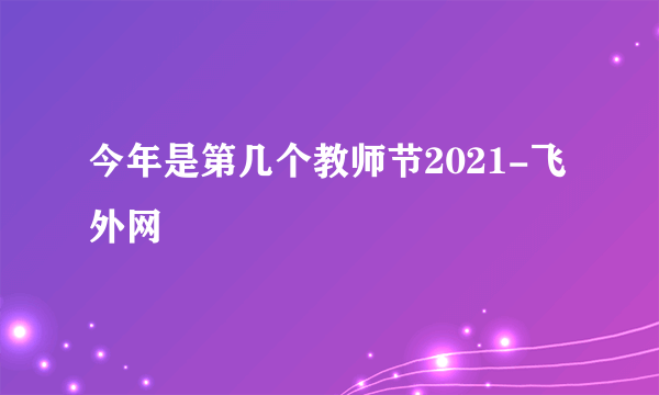 今年是第几个教师节2021-飞外网