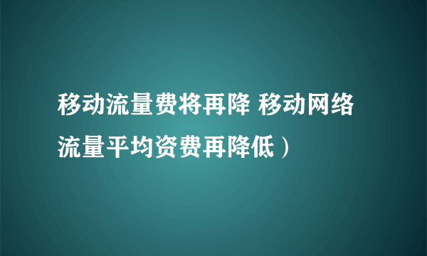 移动流量费将再降 移动网络流量平均资费再降低）