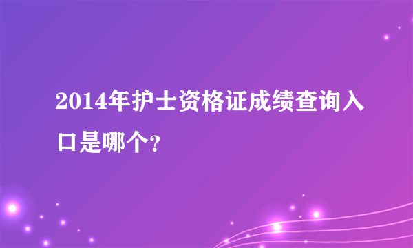 2014年护士资格证成绩查询入口是哪个？