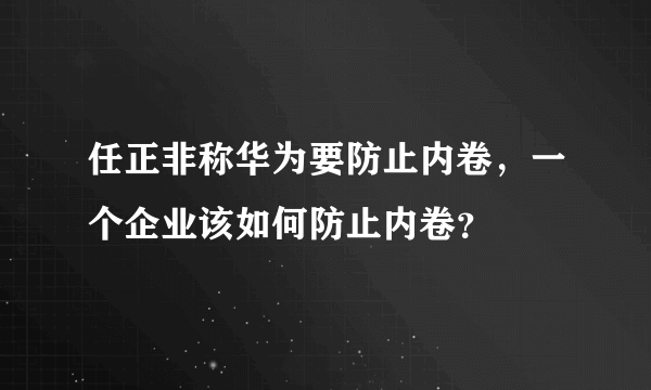 任正非称华为要防止内卷，一个企业该如何防止内卷？