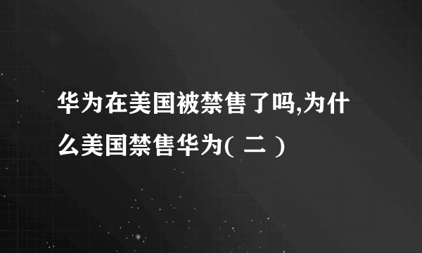 华为在美国被禁售了吗,为什么美国禁售华为( 二 )