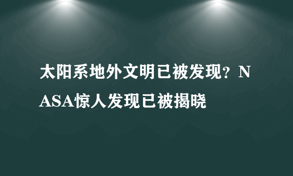 太阳系地外文明已被发现？NASA惊人发现已被揭晓