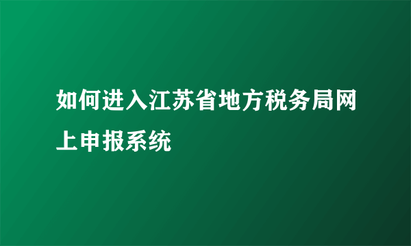 如何进入江苏省地方税务局网上申报系统