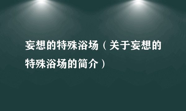 妄想的特殊浴场（关于妄想的特殊浴场的简介）