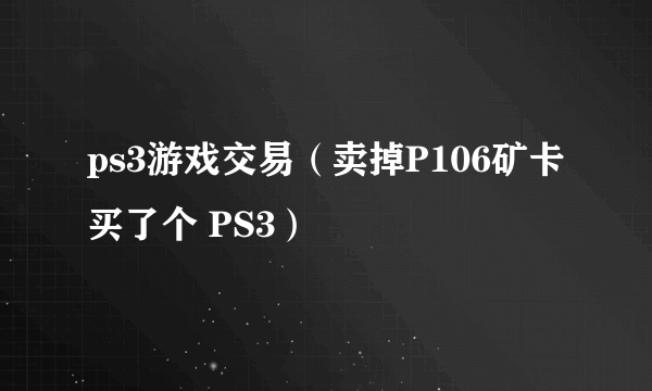 ps3游戏交易（卖掉P106矿卡买了个 PS3）