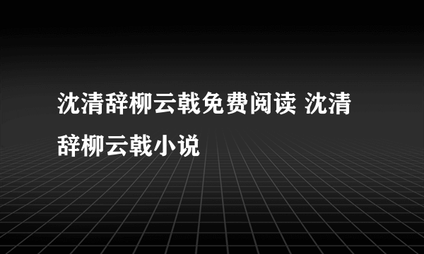 沈清辞柳云戟免费阅读 沈清辞柳云戟小说