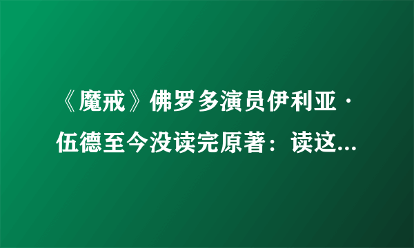 《魔戒》佛罗多演员伊利亚·伍德至今没读完原著：读这本书很累