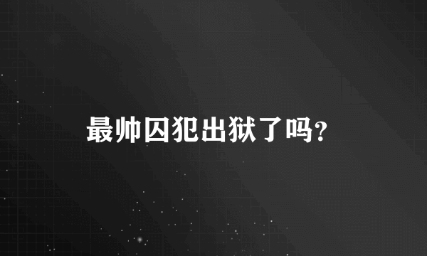 最帅囚犯出狱了吗？