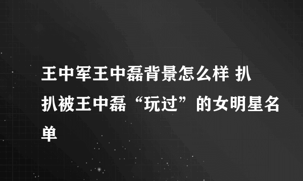 王中军王中磊背景怎么样 扒扒被王中磊“玩过”的女明星名单