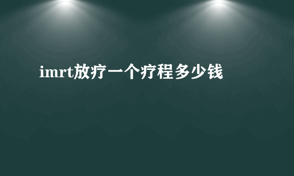 imrt放疗一个疗程多少钱