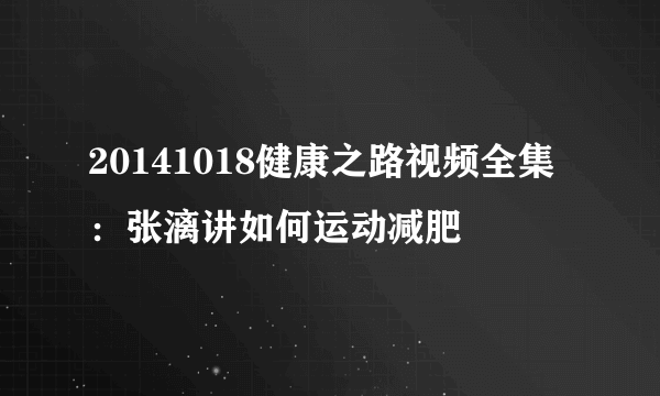 20141018健康之路视频全集：张漓讲如何运动减肥