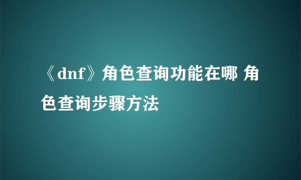 《dnf》角色查询功能在哪 角色查询步骤方法