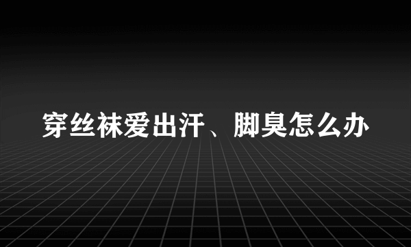 穿丝袜爱出汗、脚臭怎么办