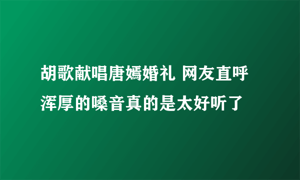 胡歌献唱唐嫣婚礼 网友直呼浑厚的嗓音真的是太好听了