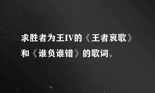 求胜者为王IV的《王者哀歌》和《谁负谁错》的歌词。