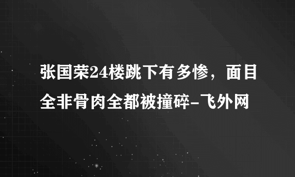 张国荣24楼跳下有多惨，面目全非骨肉全都被撞碎-飞外网