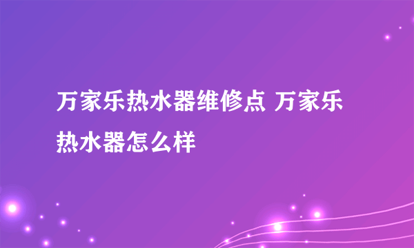 万家乐热水器维修点 万家乐热水器怎么样