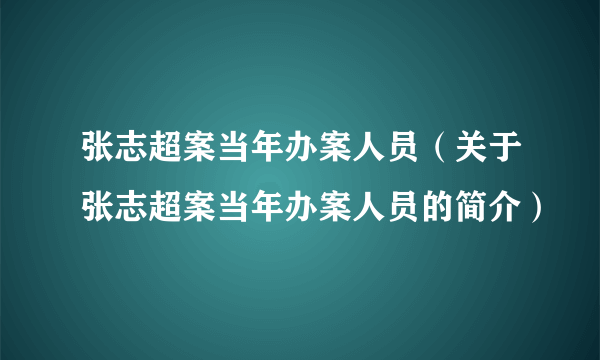 张志超案当年办案人员（关于张志超案当年办案人员的简介）