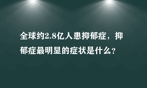 全球约2.8亿人患抑郁症，抑郁症最明显的症状是什么？