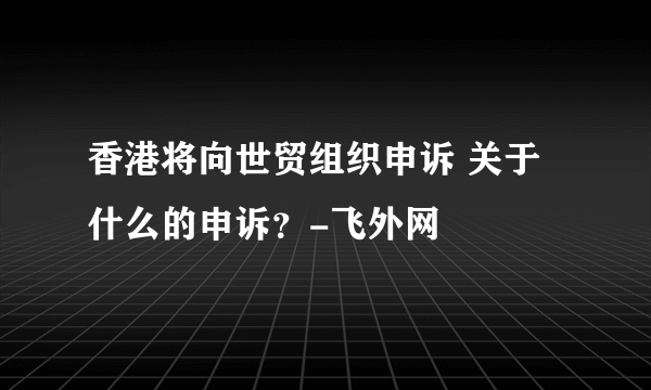 香港将向世贸组织申诉 关于什么的申诉？-飞外网