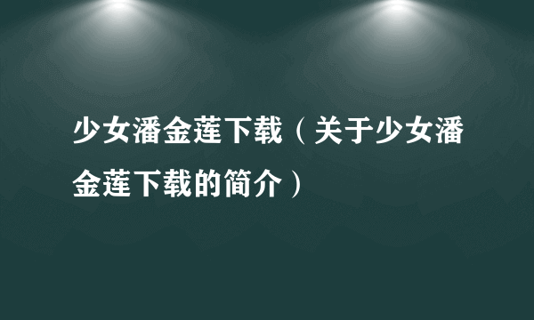 少女潘金莲下载（关于少女潘金莲下载的简介）