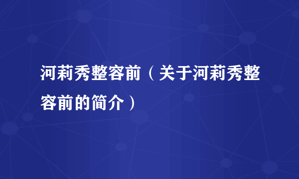 河莉秀整容前（关于河莉秀整容前的简介）