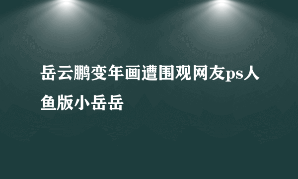 岳云鹏变年画遭围观网友ps人鱼版小岳岳