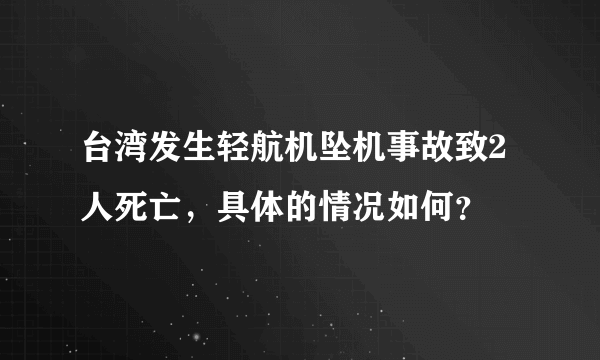 台湾发生轻航机坠机事故致2人死亡，具体的情况如何？